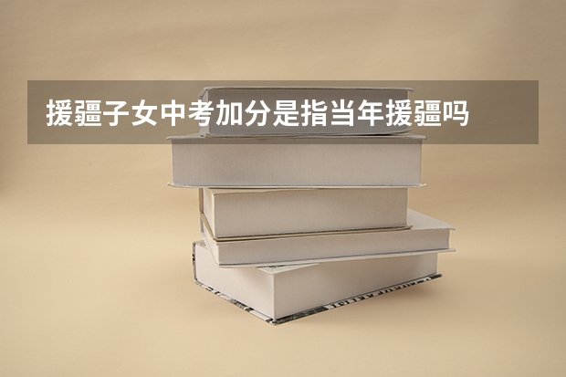 援疆子女中考加分是指当年援疆吗