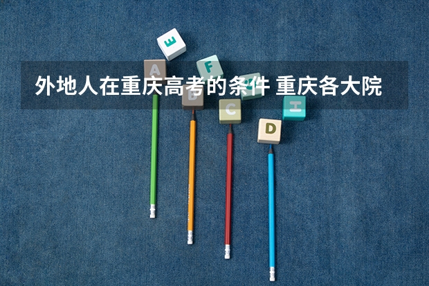 外地人在重庆高考的条件 重庆各大院校成人高考报名条件？