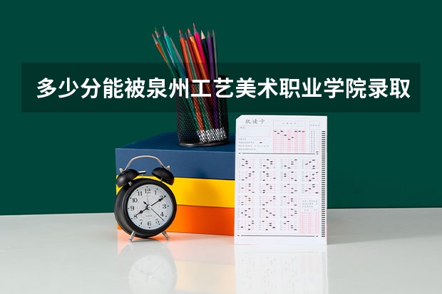 多少分能被泉州工艺美术职业学院录取