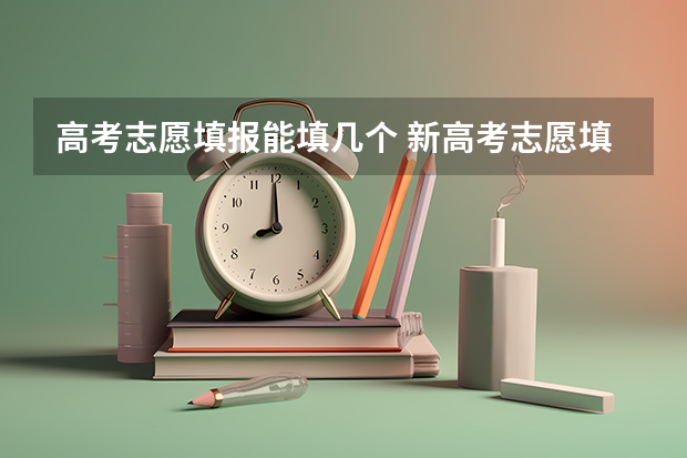 高考志愿填报能填几个 新高考志愿填报能填几个志愿