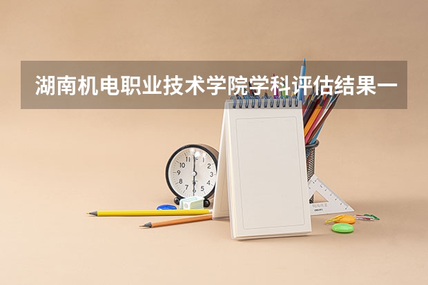 湖南机电职业技术学院学科评估结果一览表（完整版）