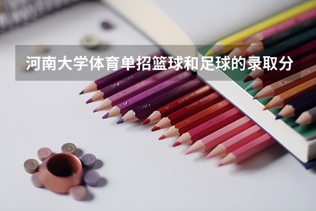 河南大学体育单招篮球和足球的录取分数线（河南大学体育单招录取分数线）