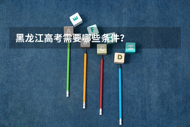 黑龙江高考需要哪些条件？