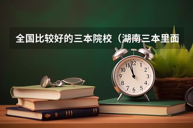 全国比较好的三本院校（湖南三本里面最好的学校）