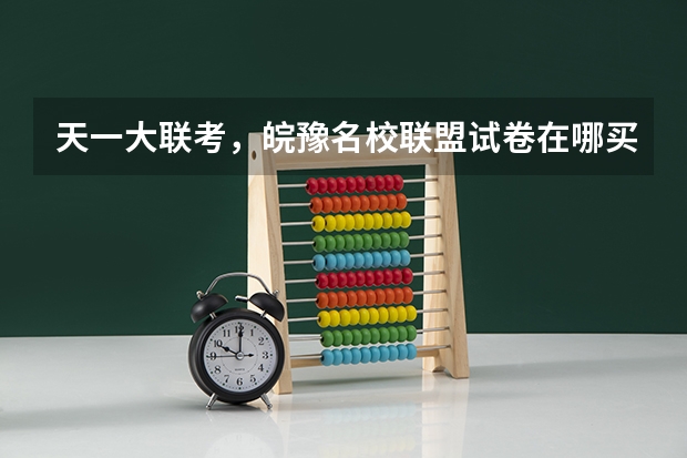 天一大联考，皖豫名校联盟试卷在哪买（高三第二次皖豫联盟天一大联考分数线）