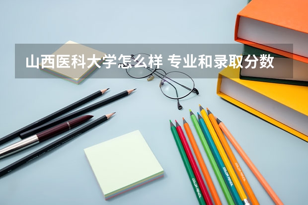 山西医科大学怎么样 专业和录取分数线介绍