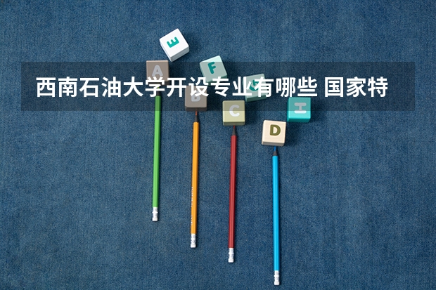 西南石油大学开设专业有哪些 国家特色专业有哪些