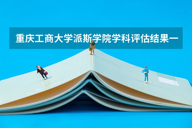 重庆工商大学派斯学院学科评估结果一览表（完整版）