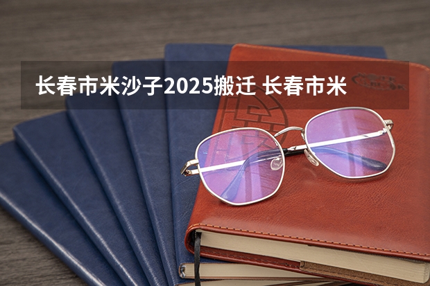 长春市米沙子2025搬迁 长春市米沙子2025搬迁