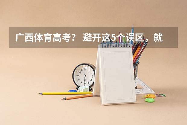 广西体育高考？ 避开这5个误区，就可能低分进入好大学