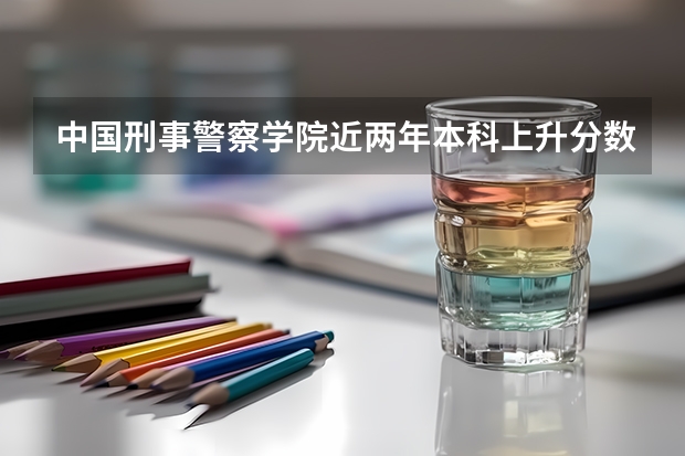 中国刑事警察学院近两年本科上升分数一览表
