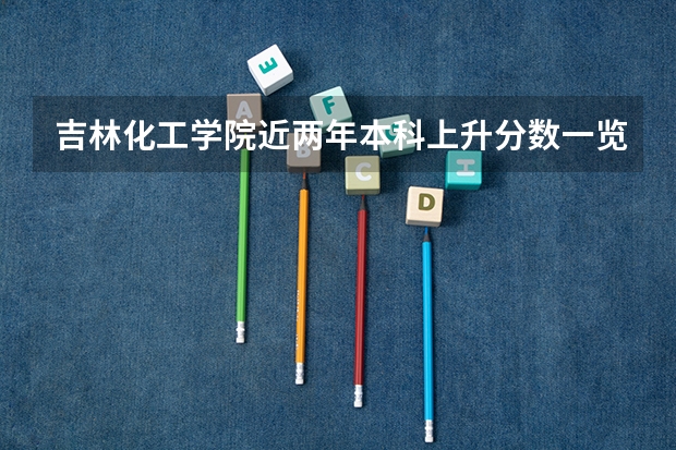 吉林化工学院近两年本科上升分数一览表