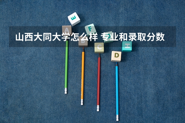 山西大同大学怎么样 专业和录取分数线介绍