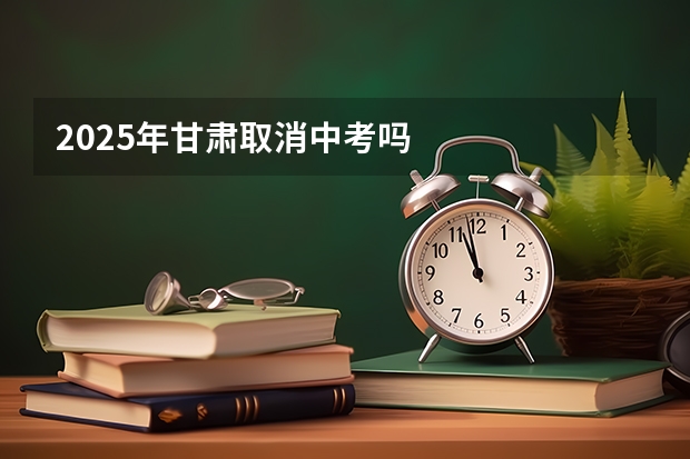 2025年甘肃取消中考吗