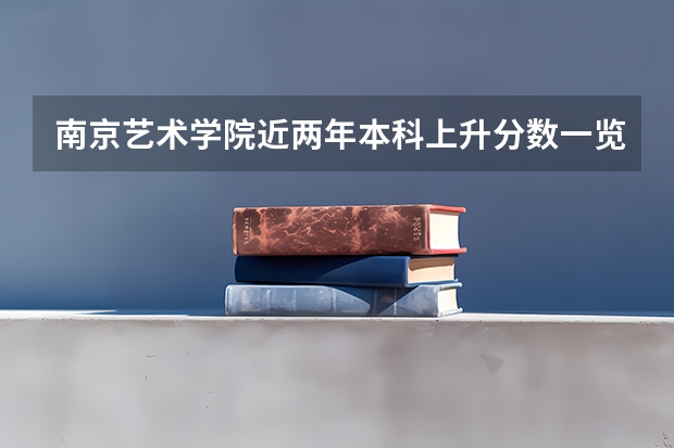 南京艺术学院近两年本科上升分数一览表