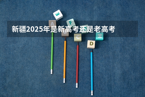 新疆2025年是新高考还是老高考 新高考省份？