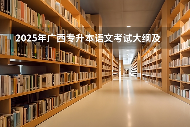 2025年广西专升本语文考试大纲及题型 全国各省省份专升本政策变化汇总