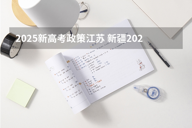 2025新高考政策江苏 新疆2025年是新高考还是老高考