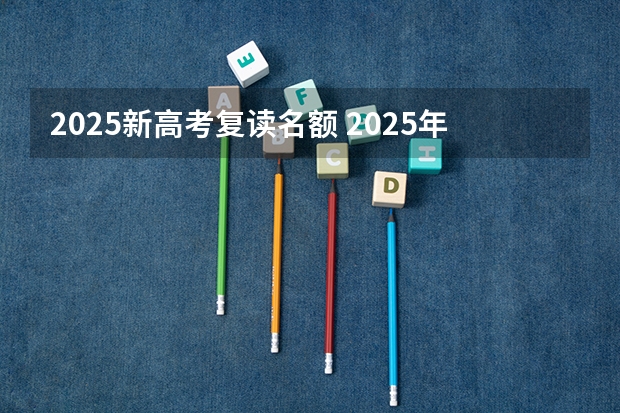 2025新高考复读名额 2025年新高考政策