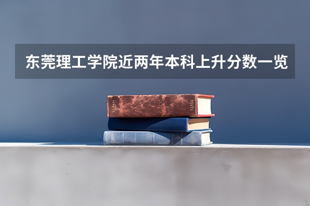 东莞理工学院近两年本科上升分数一览表