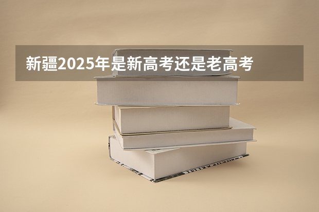 新疆2025年是新高考还是老高考 2025河南高考改革政策