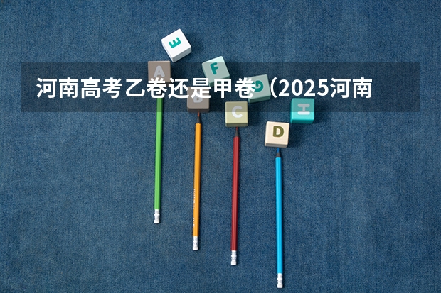 河南高考乙卷还是甲卷（2025河南高考改革政策）