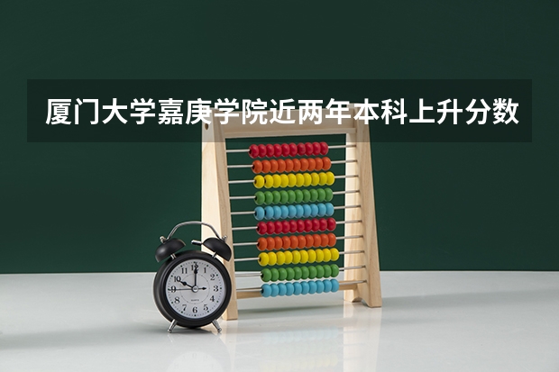 厦门大学嘉庚学院近两年本科上升分数一览表