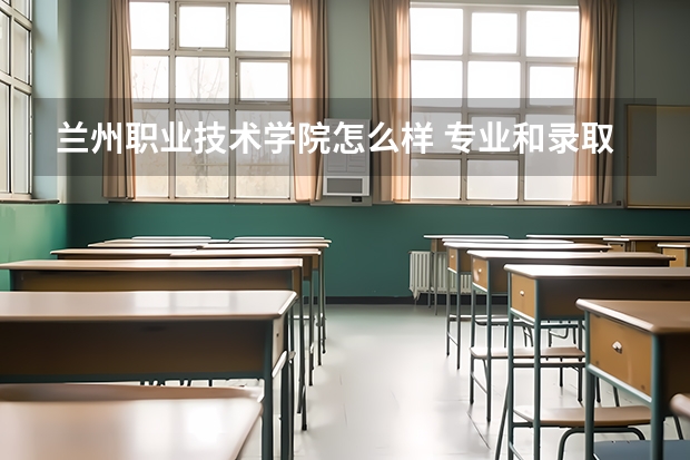 兰州职业技术学院怎么样 专业和录取分数线介绍