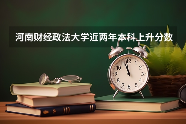 河南财经政法大学近两年本科上升分数一览表