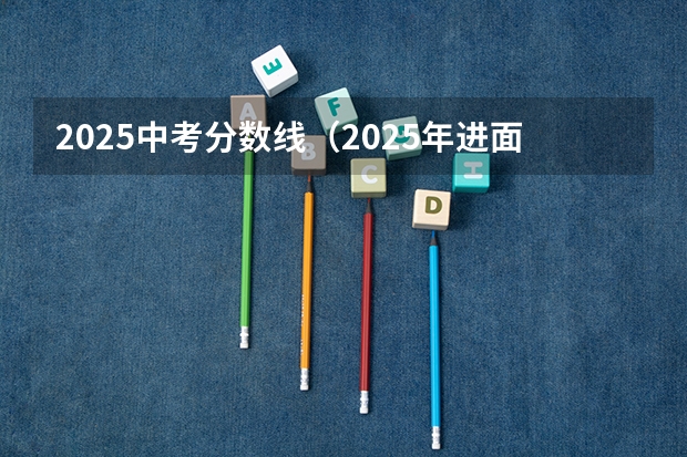 2025中考分数线（2025年进面分数线）