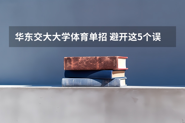 华东交大大学体育单招 避开这5个误区，就可能低分进入好大学