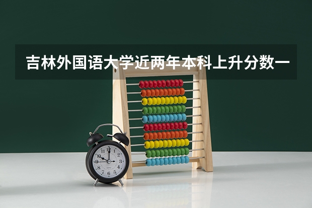 吉林外国语大学近两年本科上升分数一览表