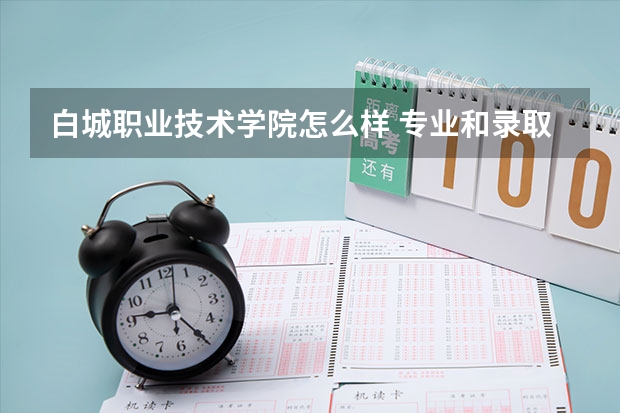 白城职业技术学院怎么样 专业和录取分数线介绍