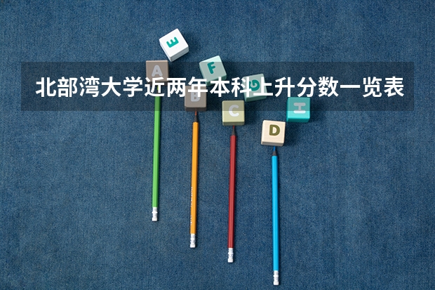 北部湾大学近两年本科上升分数一览表
