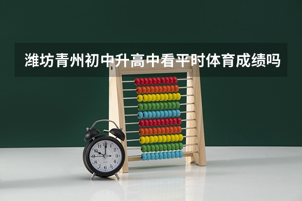 潍坊青州初中升高中看平时体育成绩吗?
