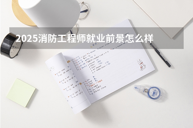 2025消防工程师就业前景怎么样 工资高吗