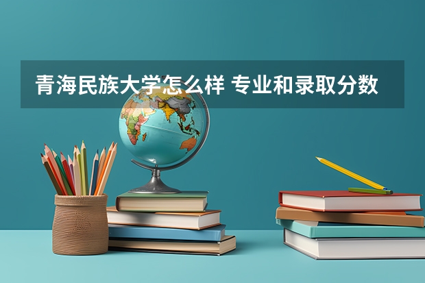 青海民族大学怎么样 专业和录取分数线介绍