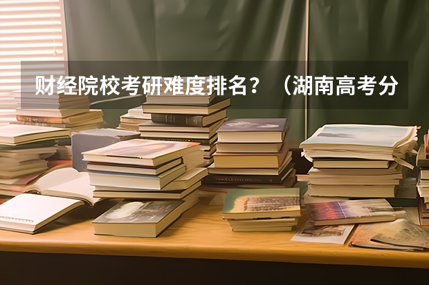财经院校考研难度排名?(湖南高考分数线)