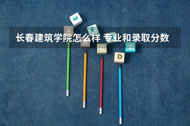 长春建筑学院怎么样 专业和录取分数线介绍