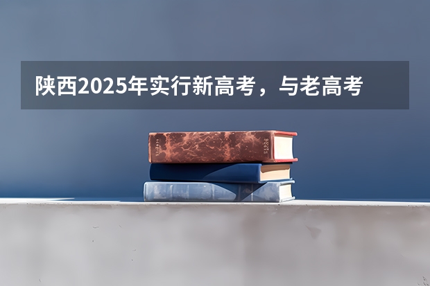 陕西2025年实行新高考，与老高考有何区别？（2025年新高考政策）