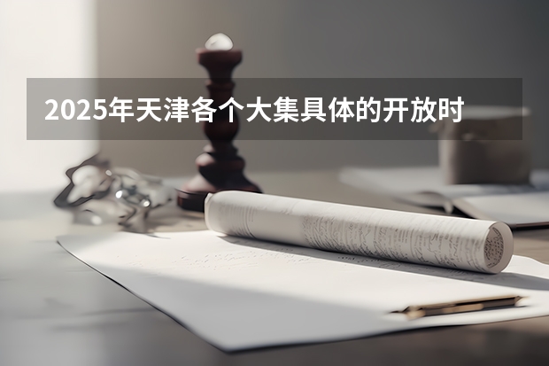 2025年天津各个大集具体的开放时间与所在地点是哪里？