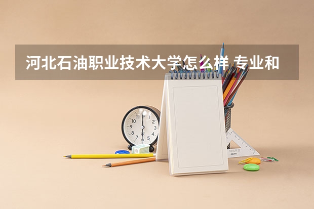 河北石油职业技术大学怎么样 专业和录取分数线介绍