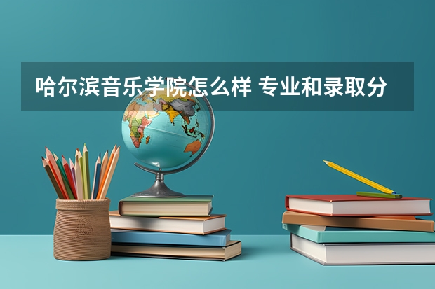 哈尔滨音乐学院怎么样 专业和录取分数线介绍