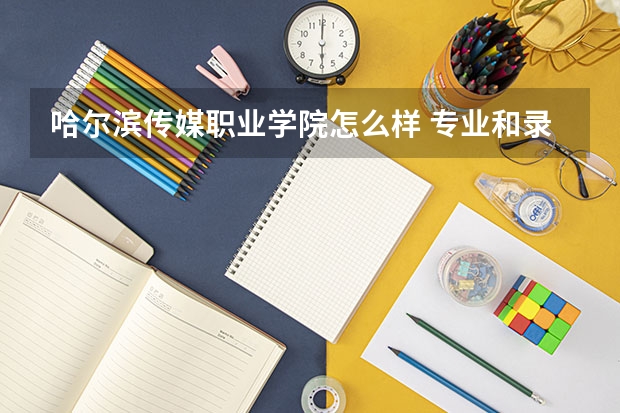 哈尔滨传媒职业学院怎么样 专业和录取分数线介绍