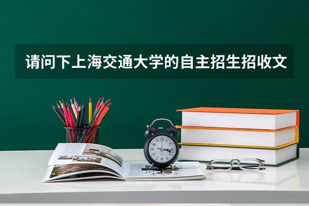 请问下上海交通大学的自主招生招收文科生吗？需要准备些或者有什么要求呢？
