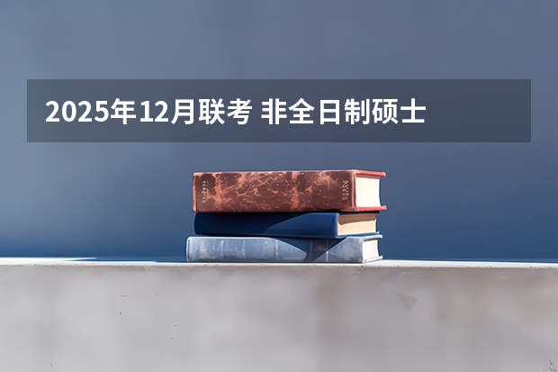 2025年12月联考 非全日制硕士考试时间2025的几月
