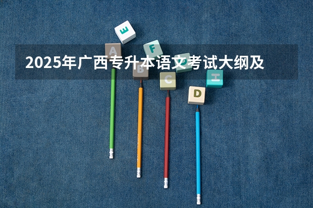 2025年广西专升本语文考试大纲及题型 2025年语文必考科目