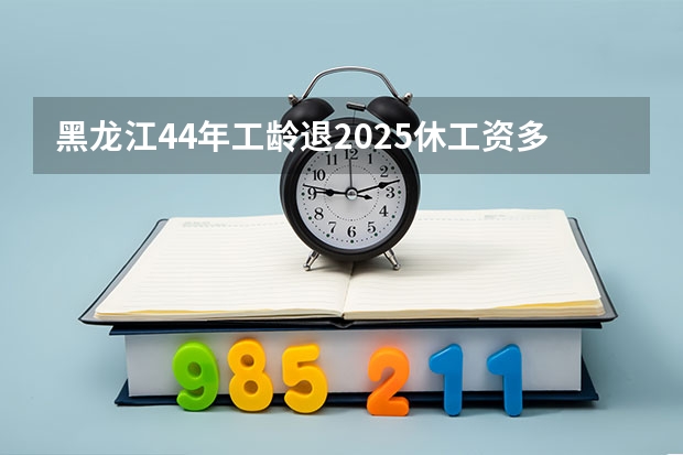 黑龙江44年工龄退2025休工资多少钱一个月