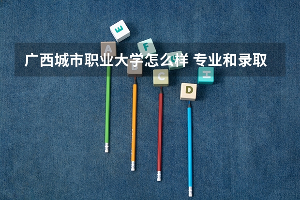 广西城市职业大学怎么样 专业和录取分数线介绍