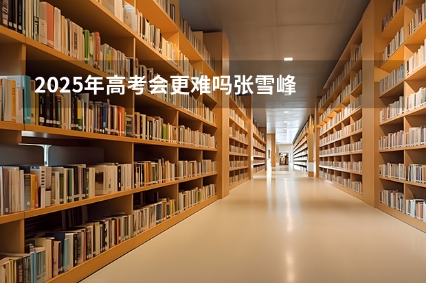 2025年高考会更难吗张雪峰